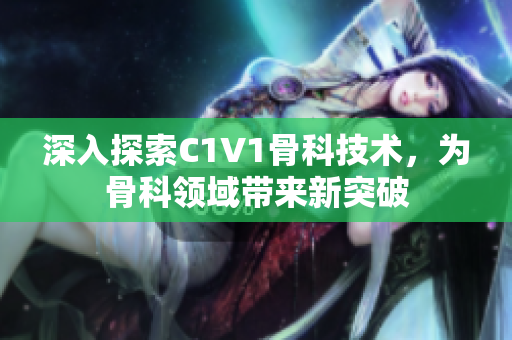 深入探索C1V1骨科技术，为骨科领域带来新突破