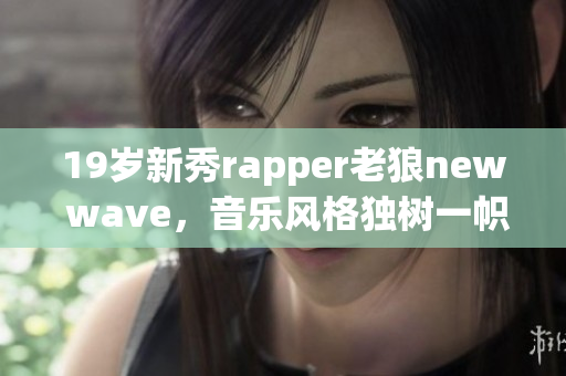 19岁新秀rapper老狼new wave，音乐风格独树一帜