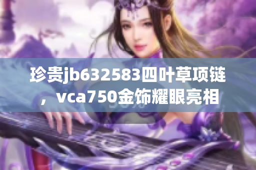 珍贵jb632583四叶草项链，vca750金饰耀眼亮相