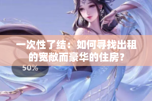 一次性了结：如何寻找出租的宽敞而豪华的住房？