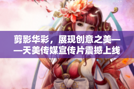 剪影华彩，展现创意之美——天美传媒宣传片震撼上线！