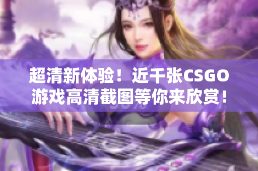 超清新体验！近千张CSGO游戏高清截图等你来欣赏！