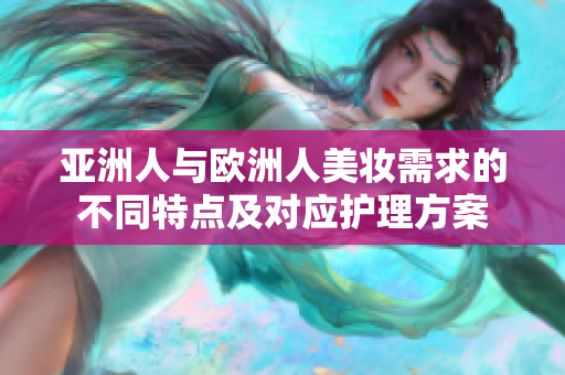 亚洲人与欧洲人美妆需求的不同特点及对应护理方案