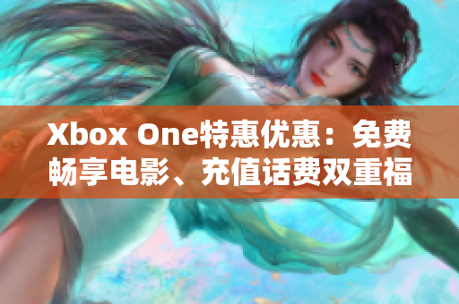 Xbox One特惠优惠：免费畅享电影、充值话费双重福利