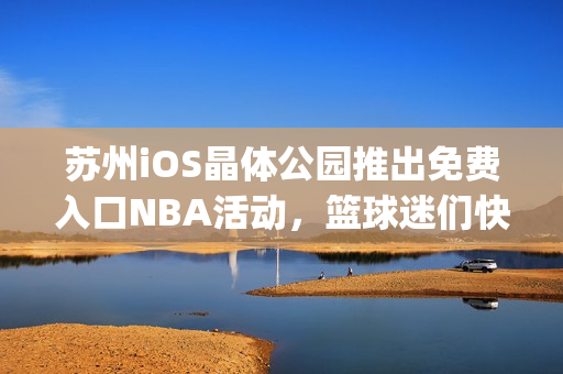 苏州iOS晶体公园推出免费入口NBA活动，篮球迷们快来体验！(1)