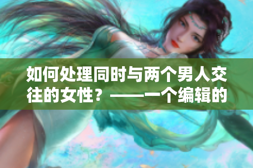 如何处理同时与两个男人交往的女性？——一个编辑的建议