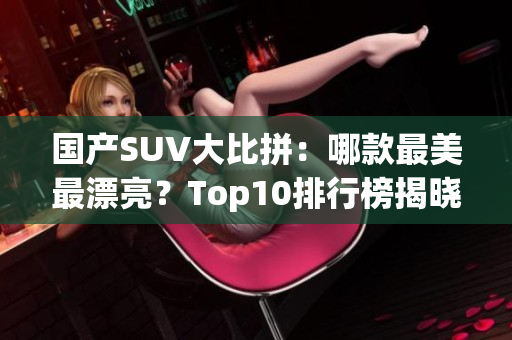 国产SUV大比拼：哪款最美最漂亮？Top10排行榜揭晓！