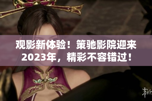 观影新体验！策驰影院迎来2023年，精彩不容错过！