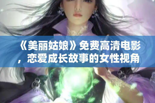 《美丽姑娘》免费高清电影，恋爱成长故事的女性视角，值得一看!