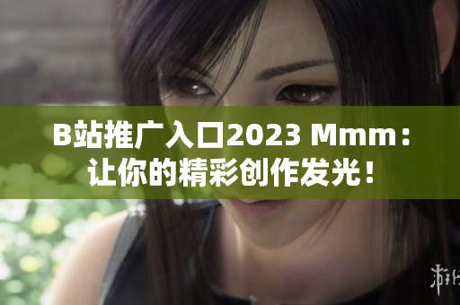 B站推广入口2023 Mmm：让你的精彩创作发光！