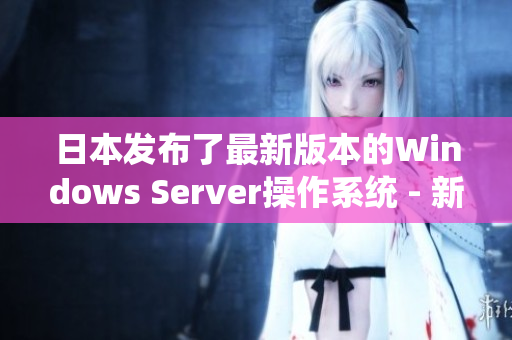 日本发布了最新版本的Windows Server操作系统 - 新特性值得关注