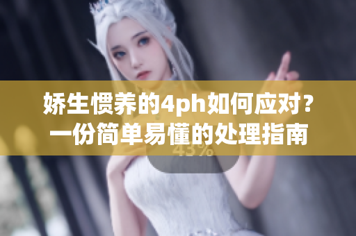 娇生惯养的4ph如何应对？一份简单易懂的处理指南