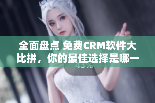 全面盘点 免费CRM软件大比拼，你的最佳选择是哪一款？