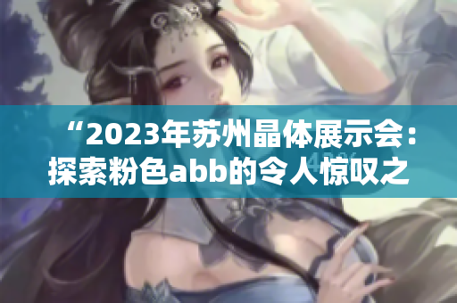 “2023年苏州晶体展示会：探索粉色abb的令人惊叹之旅”