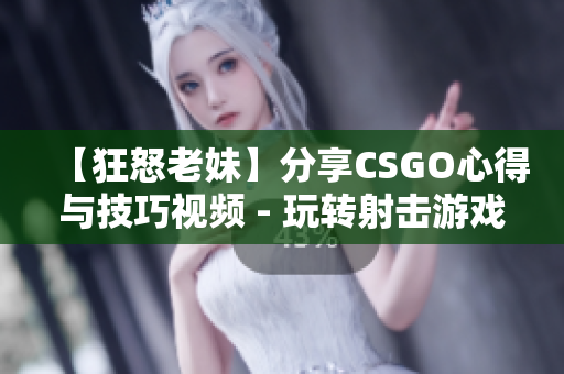 【狂怒老妹】分享CSGO心得与技巧视频 - 玩转射击游戏的秘籍