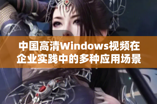 中国高清Windows视频在企业实践中的多种应用场景