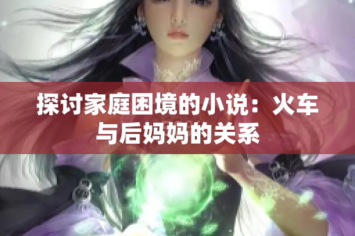 探讨家庭困境的小说：火车与后妈妈的关系