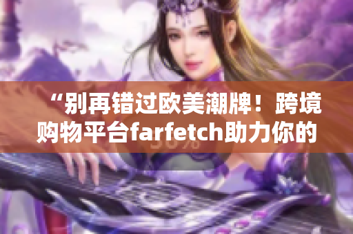 “别再错过欧美潮牌！跨境购物平台farfetch助力你的时尚穿搭”