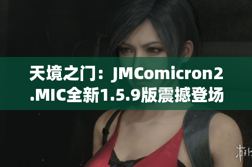 天境之门：JMComicron2.MIC全新1.5.9版震撼登场