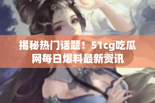 揭秘热门话题！51cg吃瓜网每日爆料最新资讯