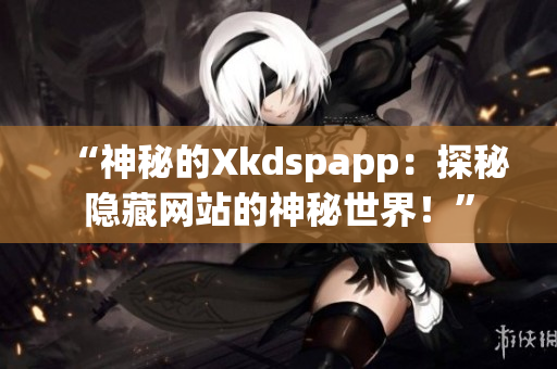 “神秘的Xkdspapp：探秘隐藏网站的神秘世界！”