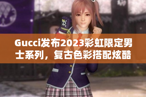 Gucci发布2023彩虹限定男士系列，复古色彩搭配炫酷元素。