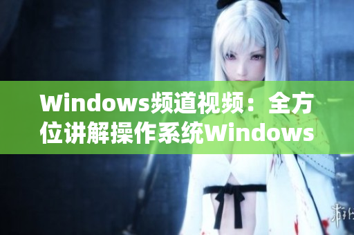 Windows频道视频：全方位讲解操作系统Windows