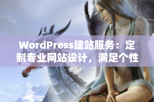 WordPress建站服务：定制专业网站设计，满足个性化需求