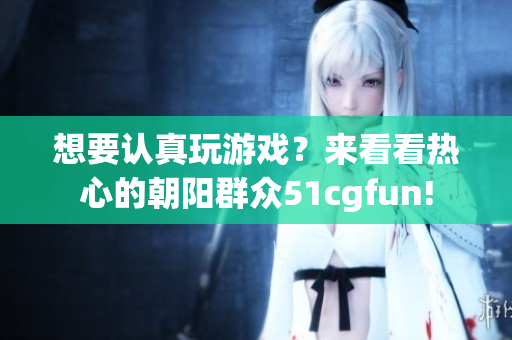 想要认真玩游戏？来看看热心的朝阳群众51cgfun!