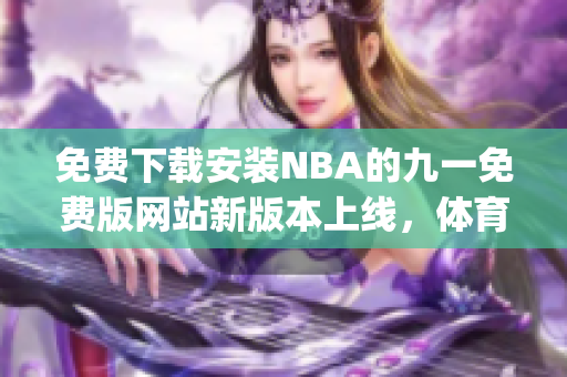 免费下载安装NBA的九一免费版网站新版本上线，体育迷必备(1)