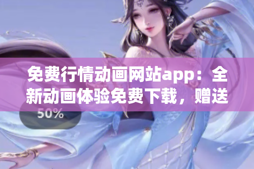 免费行情动画网站app：全新动画体验免费下载，赠送实时行情信息(1)