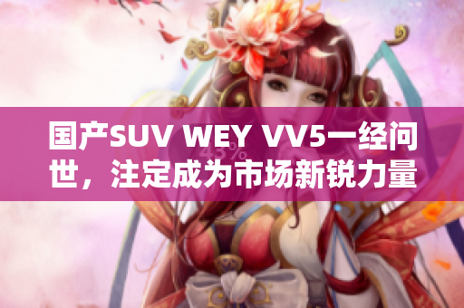 国产SUV WEY VV5一经问世，注定成为市场新锐力量