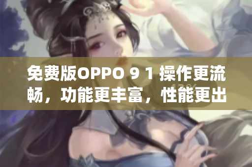 免费版OPPO 9 1 操作更流畅，功能更丰富，性能更出色(1)