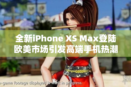 全新iPhone XS Max登陆欧美市场引发高端手机热潮