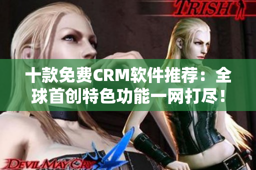 十款免费CRM软件推荐：全球首创特色功能一网打尽！