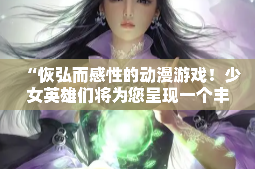 “恢弘而感性的动漫游戏！少女英雄们将为您呈现一个丰富的世界”