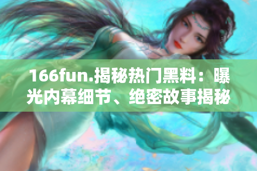 166fun.揭秘热门黑料：曝光内幕细节、绝密故事揭秘