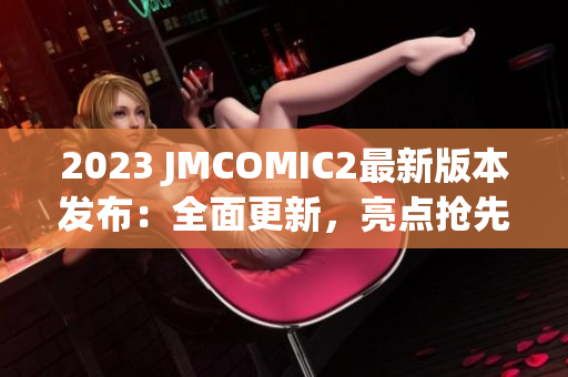 2023 JMCOMIC2最新版本发布：全面更新，亮点抢先看