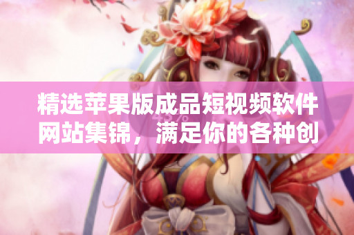 精选苹果版成品短视频软件网站集锦，满足你的各种创作需求