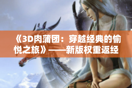 《3D肉蒲团：穿越经典的愉悦之旅》——新版权重返经典。