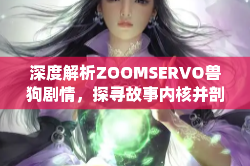 深度解析ZOOMSERVO兽狗剧情，探寻故事内核并剖析角色命运(1)