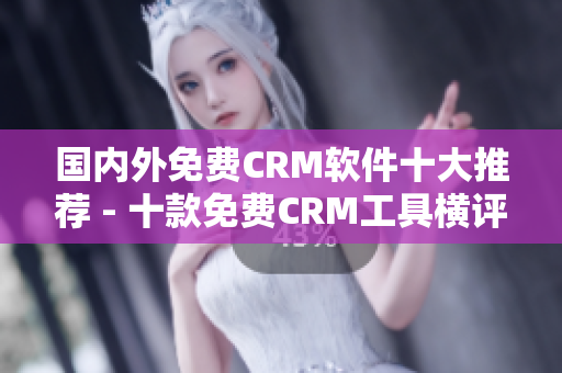 国内外免费CRM软件十大推荐 - 十款免费CRM工具横评