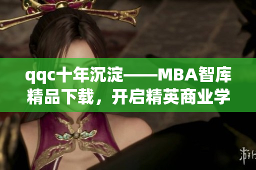 qqc十年沉淀——MBA智库精品下载，开启精英商业学习者之旅