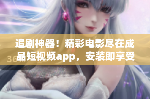 追剧神器！精彩电影尽在成品短视频app，安装即享受高清大片！