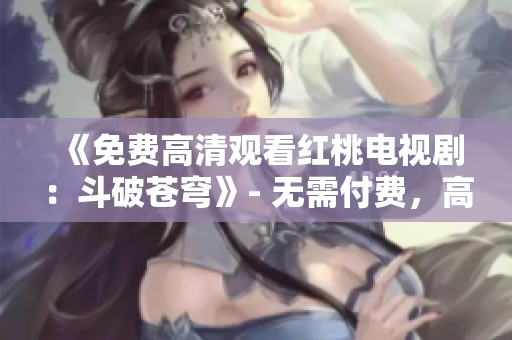 《免费高清观看红桃电视剧：斗破苍穹》- 无需付费，高清画质尽收眼底