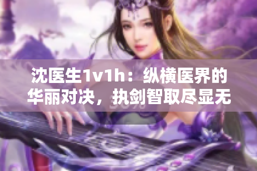 沈医生1v1h：纵横医界的华丽对决，执剑智取尽显无敌魅力