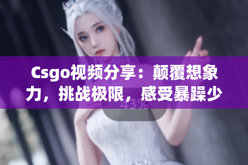 Csgo视频分享：颠覆想象力，挑战极限，感受暴躁少女独特魅力