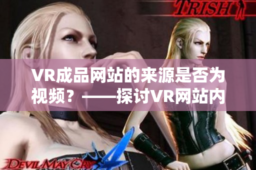 VR成品网站的来源是否为视频？——探讨VR网站内容来源的后台技术