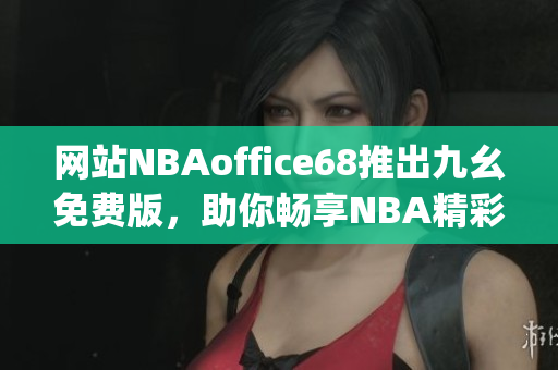 网站NBAoffice68推出九幺免费版，助你畅享NBA精彩赛事(1)