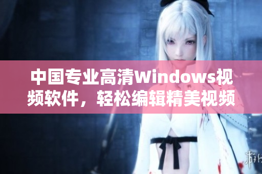 中国专业高清Windows视频软件，轻松编辑精美视频